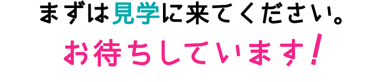 まずは見学に来てください。お待ちしています！